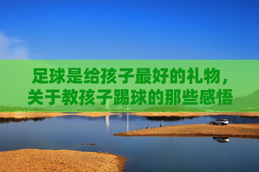 足球是给孩子最好的礼物,关于教孩子踢球的那些感悟与说说