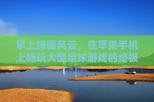 掌上绿茵风云,在苹果手机上畅玩大型足球游戏的终极指南