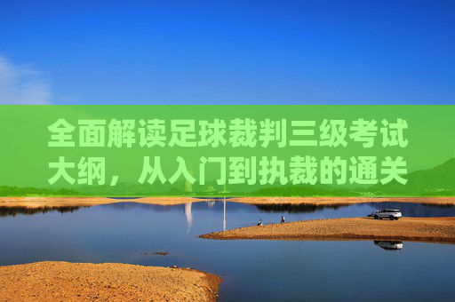 全面解读足球裁判三级考试大纲,从入门到执裁的通关指南