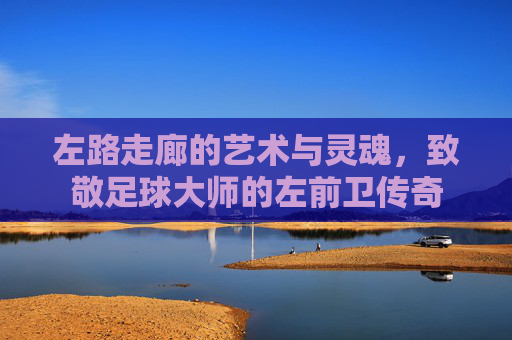 左路走廊的艺术与灵魂，致敬足球大师的左前卫传奇