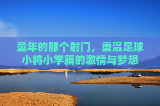童年的那个射门，重温足球小将小学篇的激情与梦想