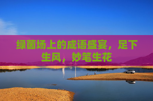 绿茵场上的成语盛宴，足下生风，妙笔生花