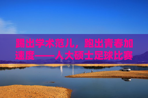 踢出学术范儿，跑出青春加速度——人大硕士足球比赛名单震撼发布