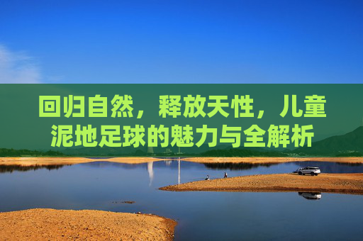 回归自然，释放天性，儿童泥地足球的魅力与全解析