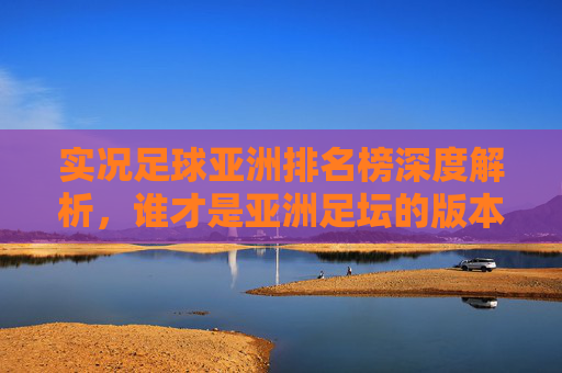 实况足球亚洲排名榜深度解析，谁才是亚洲足坛的版本答案？