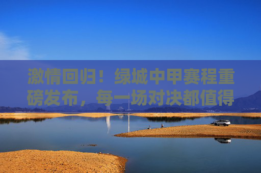 激情回归！绿城中甲赛程重磅发布，每一场对决都值得期待
