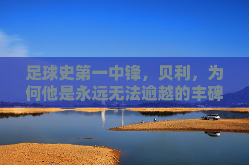 足球史第一中锋，贝利，为何他是永远无法逾越的丰碑？