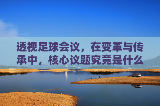 透视足球会议，在变革与传承中，核心议题究竟是什么？