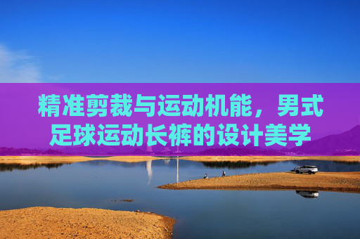 精准剪裁与运动机能，男式足球运动长裤的设计美学