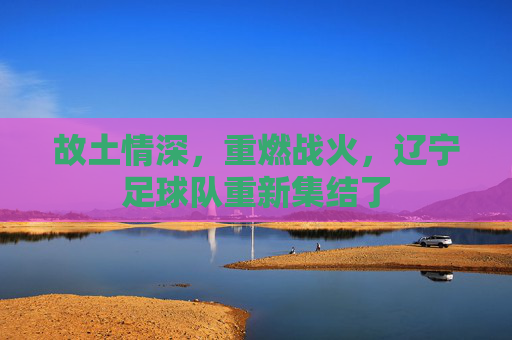 故土情深，重燃战火，辽宁足球队重新集结了