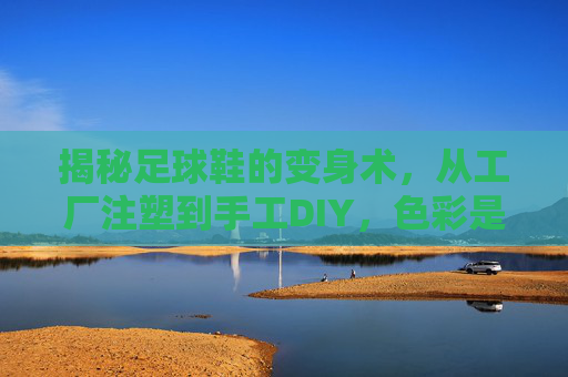 揭秘足球鞋的变身术，从工厂注塑到手工DIY，色彩是如何穿在脚上的？