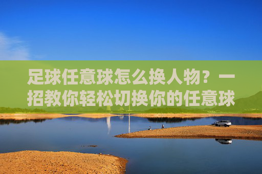 足球任意球怎么换人物?一招教你轻松切换你的任意球之王