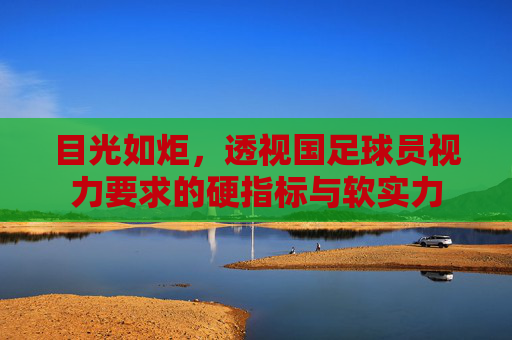 目光如炬,透视国足球员视力要求的硬指标与软实力