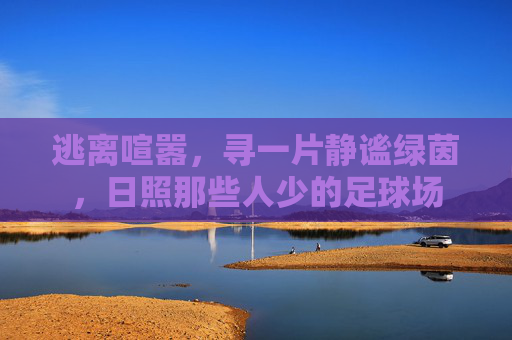 逃离喧嚣，寻一片静谧绿茵，日照那些人少的足球场