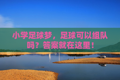 小学足球梦,足球可以组队吗?答案就在这里!