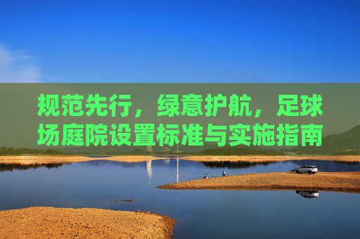 规范先行,绿意护航,足球场庭院设置标准与实施指南
