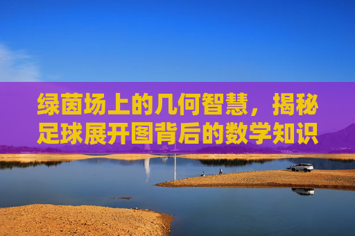 绿茵场上的几何智慧，揭秘足球展开图背后的数学知识