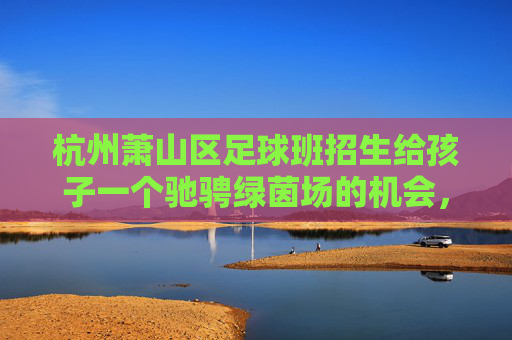 杭州萧山区足球班招生给孩子一个驰骋绿茵场的机会，点燃足球梦想！