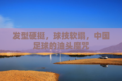 发型硬挺,球技软塌,中国足球的油头魔咒