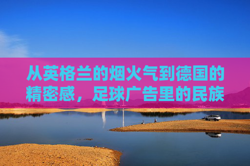 从英格兰的烟火气到德国的精密感，足球广告里的民族性格博弈