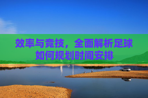 效率与竞技,全面解析足球如何规划时间安排