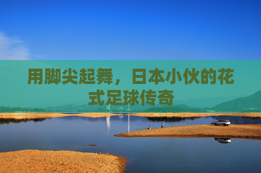 用脚尖起舞，日本小伙的花式足球传奇