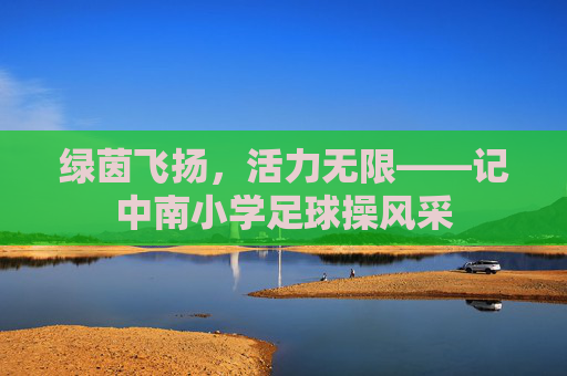绿茵飞扬，活力无限——记中南小学足球操风采