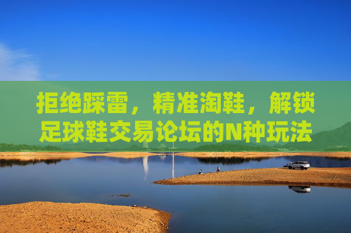 拒绝踩雷，精准淘鞋，解锁足球鞋交易论坛的N种玩法