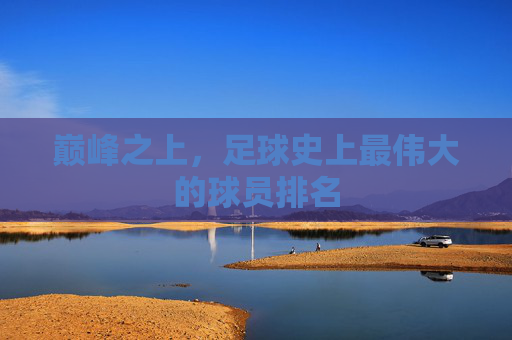 巅峰之上，足球史上最伟大的球员排名