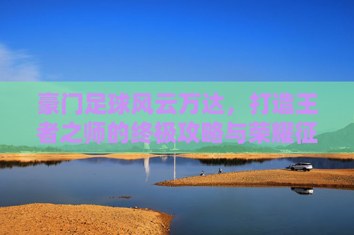 豪门足球风云万达，打造王者之师的终极攻略与荣耀征途