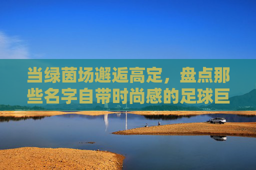 当绿茵场邂逅高定，盘点那些名字自带时尚感的足球巨星