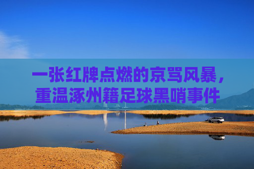 一张红牌点燃的京骂风暴,重温涿州籍足球黑哨事件