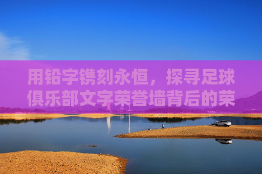用铅字镌刻永恒，探寻足球俱乐部文字荣誉墙背后的荣耀史诗