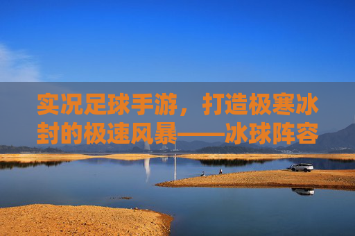 实况足球手游，打造极寒冰封的极速风暴——冰球阵容搭配全攻略