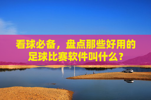 看球必备，盘点那些好用的足球比赛软件叫什么？