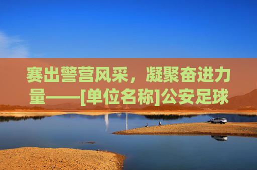 赛出警营风采，凝聚奋进力量——[单位名称]公安足球比赛圆满落幕