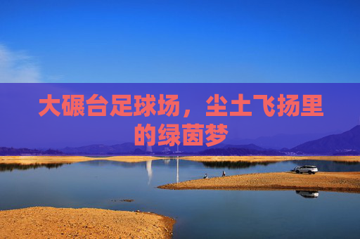大碾台足球场，尘土飞扬里的绿茵梦
