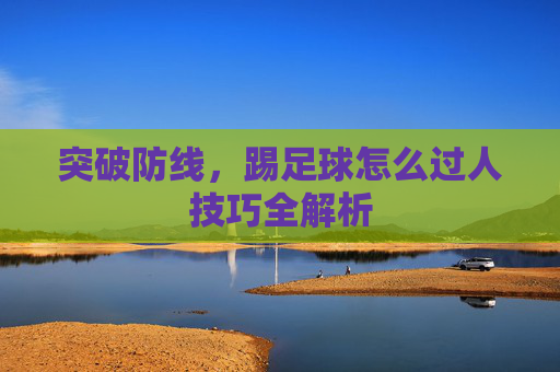 突破防线,踢足球怎么过人技巧全解析