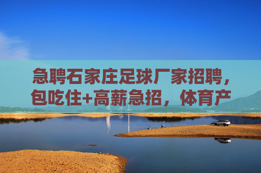 急聘石家庄足球厂家招聘，包吃住+高薪急招，体育产业新机遇等你来！