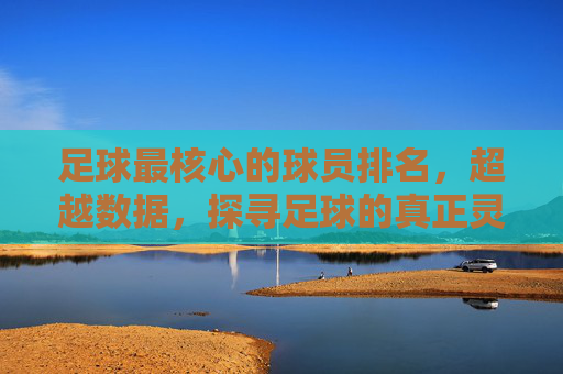 足球最核心的球员排名,超越数据,探寻足球的真正灵魂