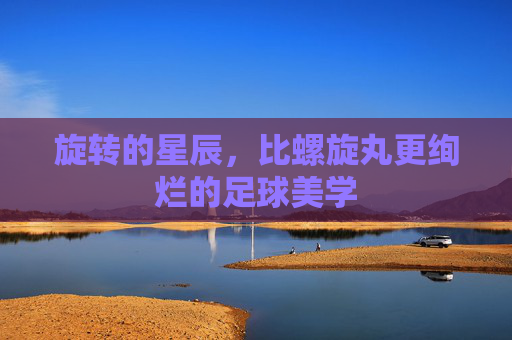旋转的星辰，比螺旋丸更绚烂的足球美学