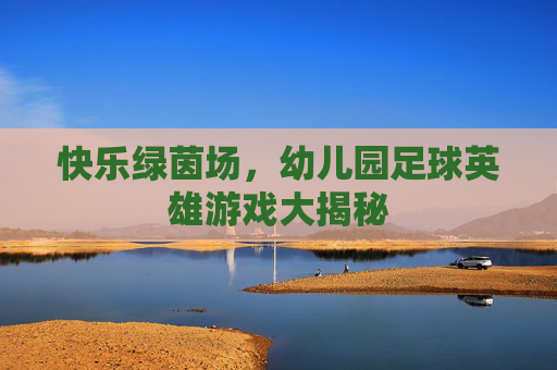 快乐绿茵场,幼儿园足球英雄游戏大揭秘