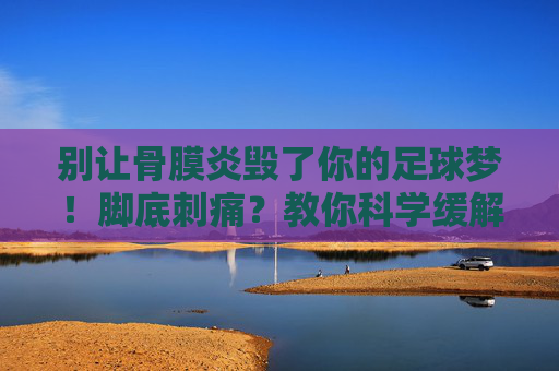 别让骨膜炎毁了你的足球梦!脚底刺痛?教你科学缓解足球骨膜炎的实用方法