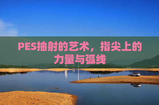 PES抽射的艺术，指尖上的力量与弧线