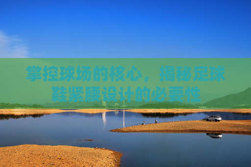 掌控球场的核心，揭秘足球鞋紧腰设计的必要性