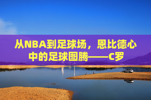 从NBA到足球场，恩比德心中的足球图腾——C罗