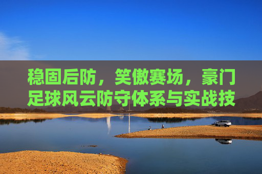 稳固后防，笑傲赛场，豪门足球风云防守体系与实战技巧全解析