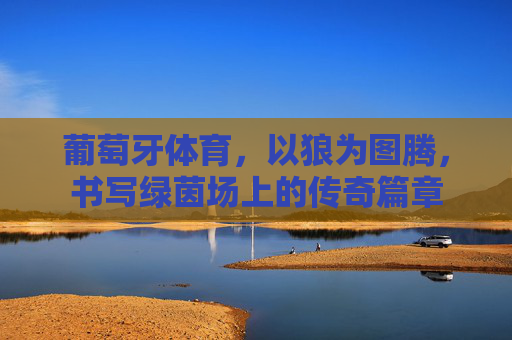葡萄牙体育，以狼为图腾，书写绿茵场上的传奇篇章