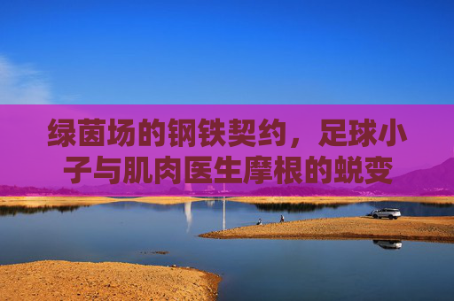 绿茵场的钢铁契约,足球小子与肌肉医生摩根的蜕变