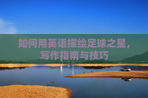 如何用英语描绘足球之星，写作指南与技巧